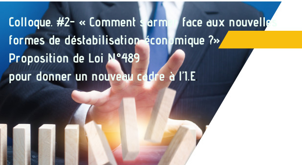 Colloque. #2- « Comment s’armer face aux nouvelles formes de déstabilisation économique ?» Proposition de Loi N°489 pour donner un nouveau cadre à l’I.E. Interventions