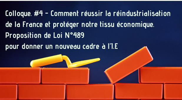 Colloque. #4- «Comment réussir la réindustrialisation de la France et protéger notre tissu économique. INTERVENTIONS. Proposition de Loi N°489 pour donner un nouveau cadre à l’I.E. 