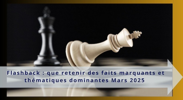 Flashback : que retenir des faits marquants et thématiques dominantes Mars 2025 Flashback : que retenir des faits marquants et thématiques dominantes Mars 2025