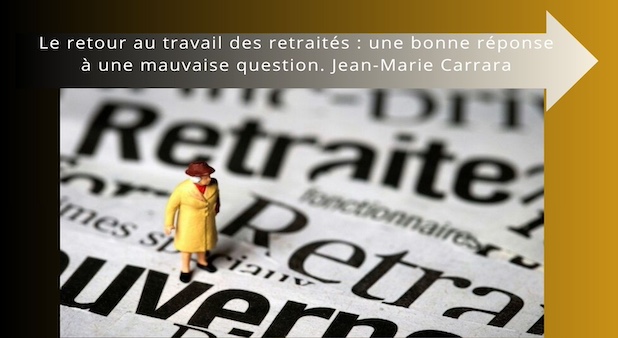 Le retour au travail des retraités : une bonne réponse à une mauvaise question. Jean-Marie Carrara Le retour au travail des retraités : une bonne réponse à une mauvaise question. Jean-Marie Carrara
