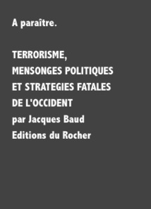 A paraître. TERRORISME, MENSONGES POLITIQUES ET STRATEGIES FATALES DE L'OCCIDENT par Jacques Baud A paraître. TERRORISME, MENSONGES POLITIQUES ET STRATEGIES FATALES DE L'OCCIDENT par Jacques Baud