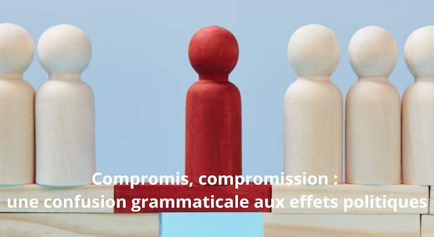 Compromis, compromission : une confusion grammaticale aux effets politiques.