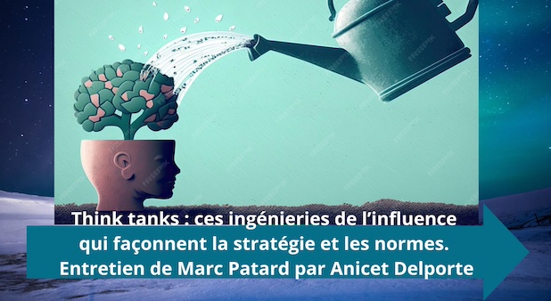 Think tanks : ces ingénieries de l’influence qui façonnent la stratégie et les normes. Entretien de Marc Patard par Anicet Delporte