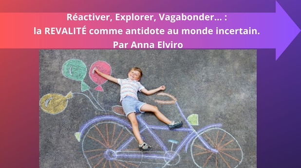 Réactiver, Explorer, Vagabonder… : la REVALITÉ comme antidote au monde incertain. Par Anna Elviro