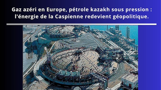 Gaz azéri en Europe, pétrole kazakh sous pression : l'énergie de la Caspienne redevient géopolitique.