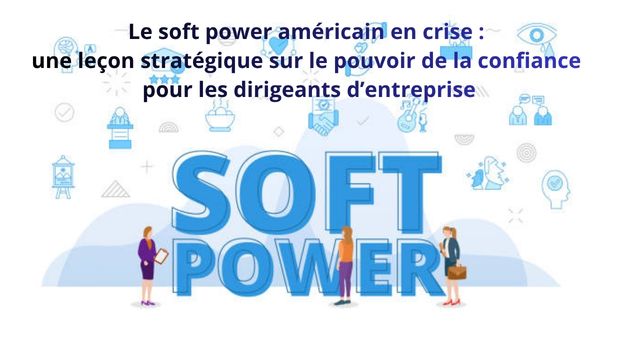 Le soft power américain en crise : une leçon stratégique sur le pouvoir de la confiance pour les dirigeants d’entreprise