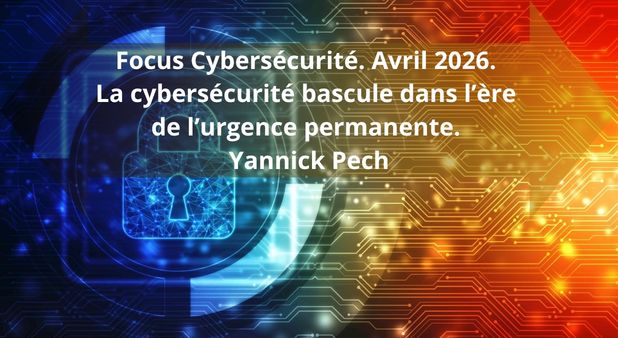 Focus Cybersécurité. Avril 2026. La cybersécurité bascule dans l’ère de l’urgence permanente. Yannick Pech
