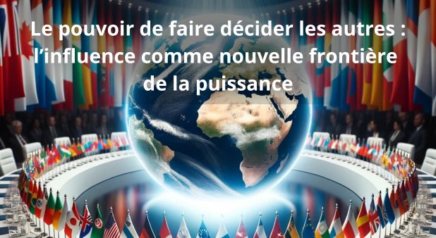 Le pouvoir de faire décider les autres : l’influence comme nouvelle frontière de la puissance