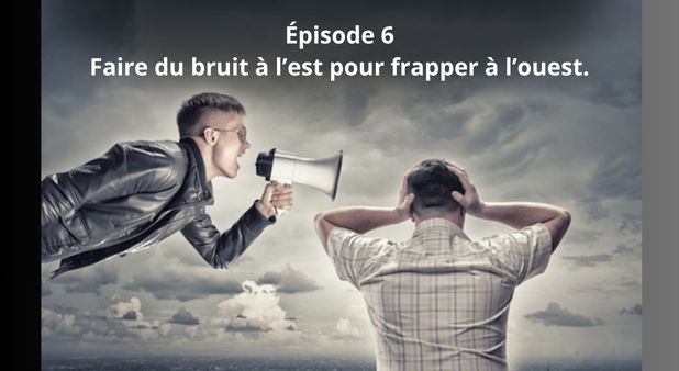 Épisode 6 — Faire du bruit à l’est pour frapper à l’ouest.  L’art de détourner l’attention pour ouvrir une brèche ailleurs.