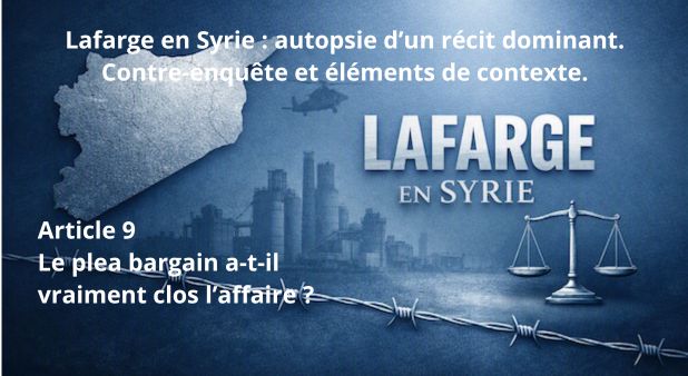 Article 9 - Le plea bargain a-t-il vraiment clos l’affaire ? Lafarge en Syrie : autopsie d’un récit dominant. Contre-enquête et éléments de contexte.