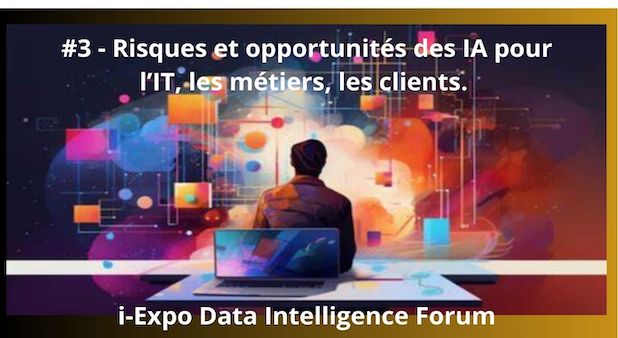 #3 - Risques et opportunités des IA pour l’IT, les métiers, les clients. i-Expo Data Intelligence Forum