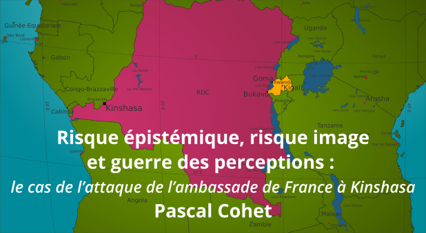 Risque épistémique, risque image et guerre des perceptions : le cas de l’attaque de l’ambassade de France à Kinshasa. Pascal Cohet.