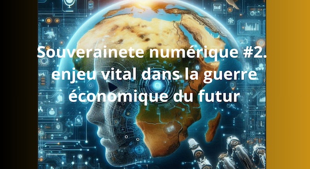 Souveraineté numérique #2. Enjeu vital dans la guerre économique du futur
