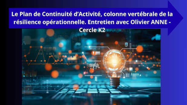 Le Plan de Continuité d’Activité, colonne vertébrale de la résilience opérationnelle. Entretien avec Olivier ANNE - Cercle K2