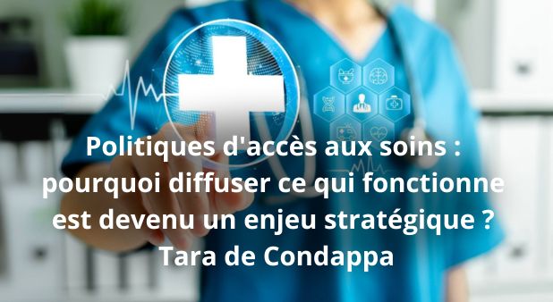 Politiques d'accès aux soins : pourquoi diffuser ce qui fonctionne est devenu un enjeu stratégique ? Tara de Condappa