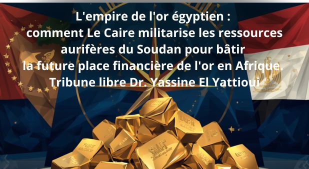 L'empire de l'or égyptien : comment Le Caire militarise les ressources aurifères du Soudan pour bâtir la future place financière de l'or en Afrique. Tribune libre Dr. Yassine El Yattioui